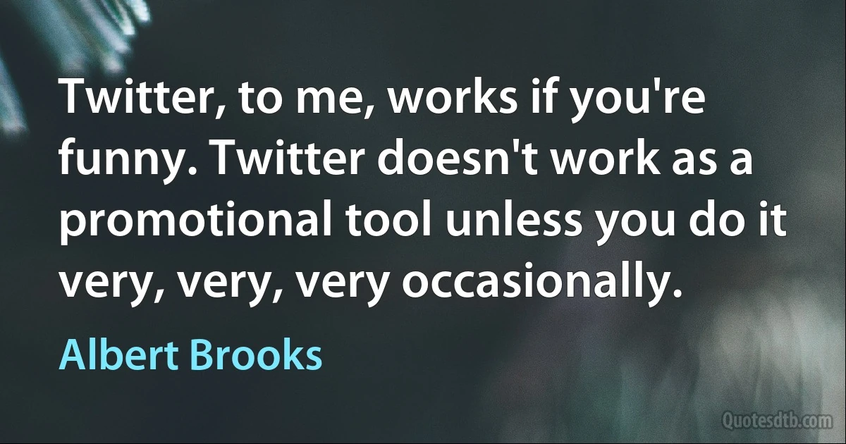 Twitter, to me, works if you're funny. Twitter doesn't work as a promotional tool unless you do it very, very, very occasionally. (Albert Brooks)