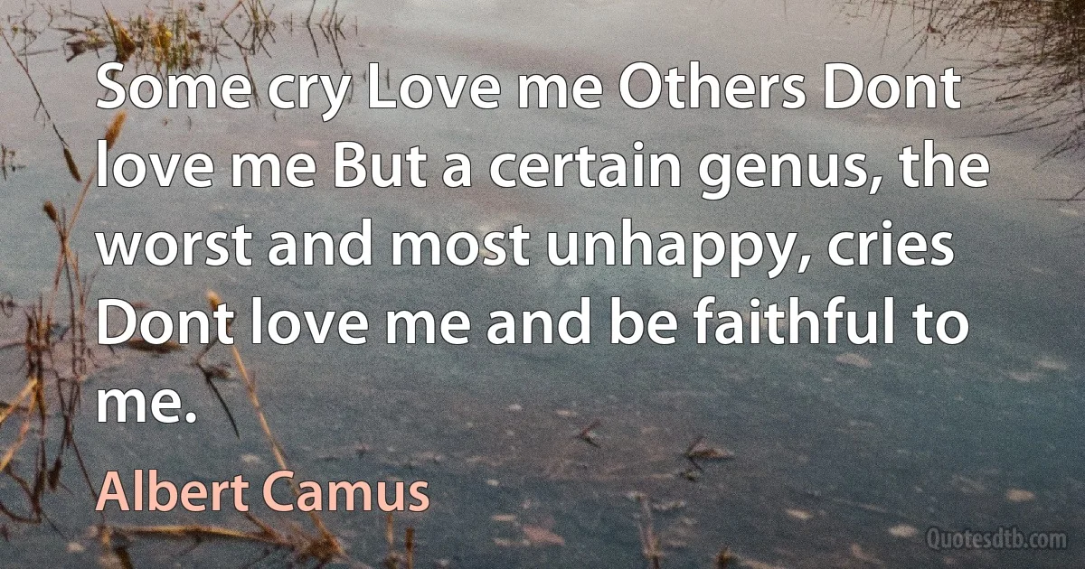 Some cry Love me Others Dont love me But a certain genus, the worst and most unhappy, cries Dont love me and be faithful to me. (Albert Camus)