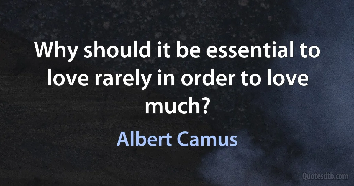 Why should it be essential to love rarely in order to love much? (Albert Camus)