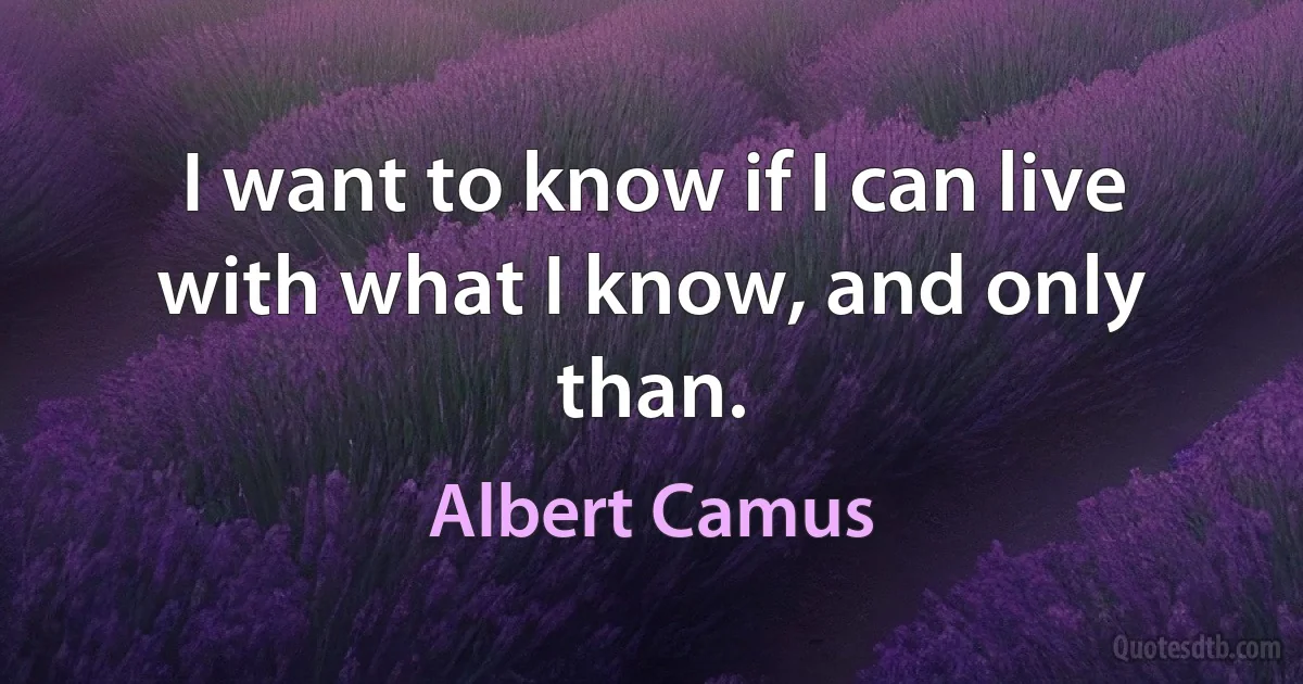 I want to know if I can live with what I know, and only than. (Albert Camus)