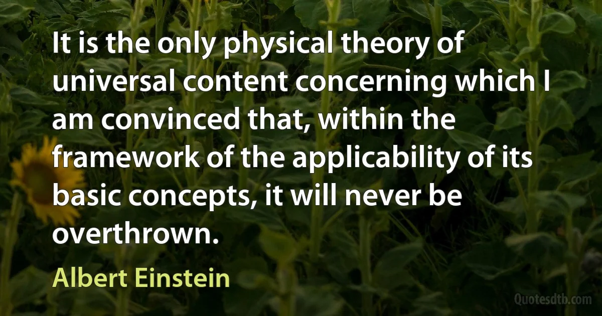 It is the only physical theory of universal content concerning which I am convinced that, within the framework of the applicability of its basic concepts, it will never be overthrown. (Albert Einstein)