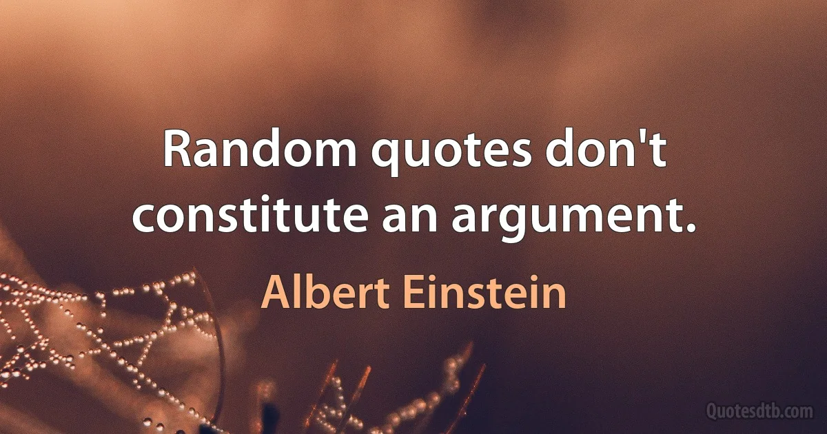 Random quotes don't constitute an argument. (Albert Einstein)