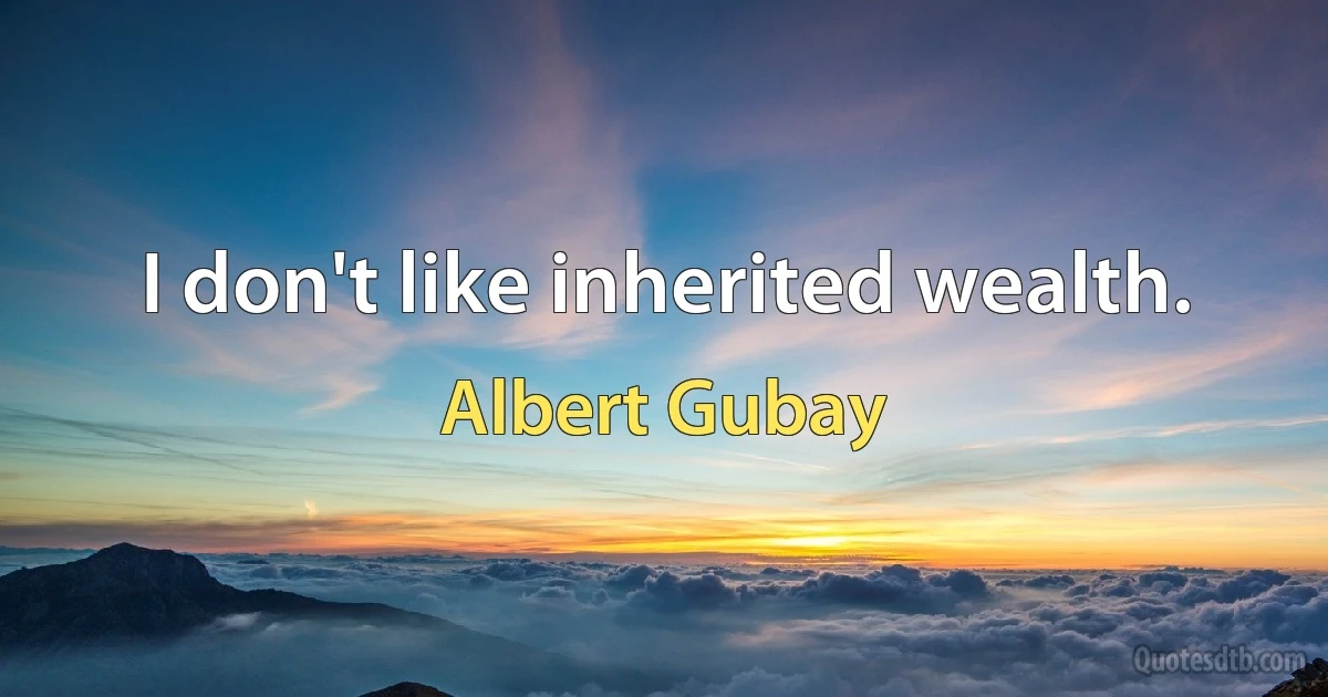 I don't like inherited wealth. (Albert Gubay)