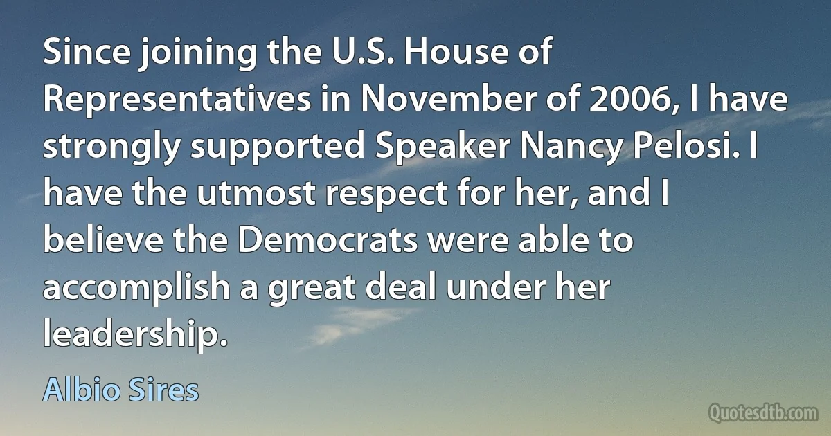 Since joining the U.S. House of Representatives in November of 2006, I have strongly supported Speaker Nancy Pelosi. I have the utmost respect for her, and I believe the Democrats were able to accomplish a great deal under her leadership. (Albio Sires)