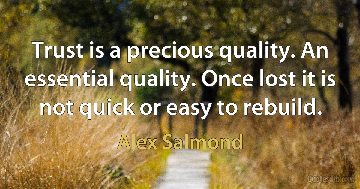 Trust is a precious quality. An essential quality. Once lost it is not quick or easy to rebuild. (Alex Salmond)