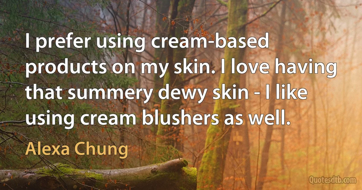 I prefer using cream-based products on my skin. I love having that summery dewy skin - I like using cream blushers as well. (Alexa Chung)