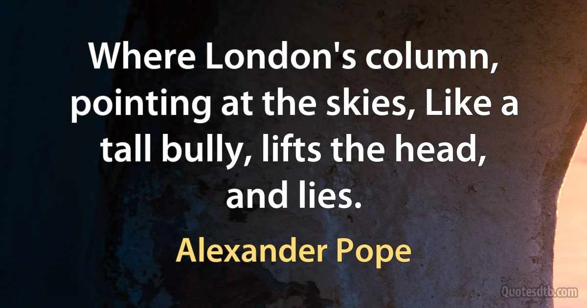 Where London's column, pointing at the skies, Like a tall bully, lifts the head, and lies. (Alexander Pope)