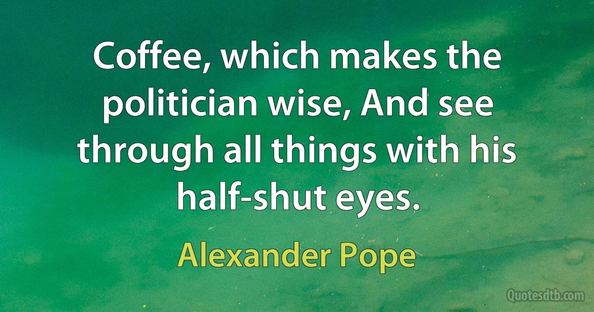 Coffee, which makes the politician wise, And see through all things with his half-shut eyes. (Alexander Pope)