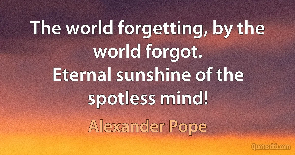 The world forgetting, by the world forgot.
Eternal sunshine of the spotless mind! (Alexander Pope)