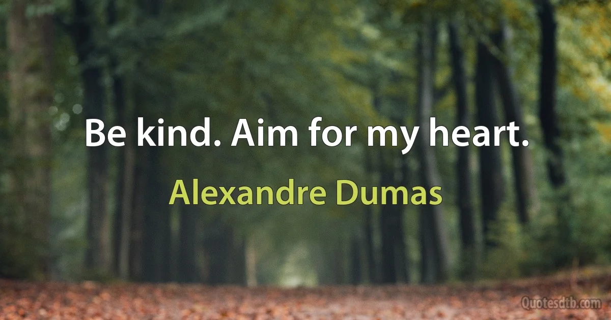 Be kind. Aim for my heart. (Alexandre Dumas)