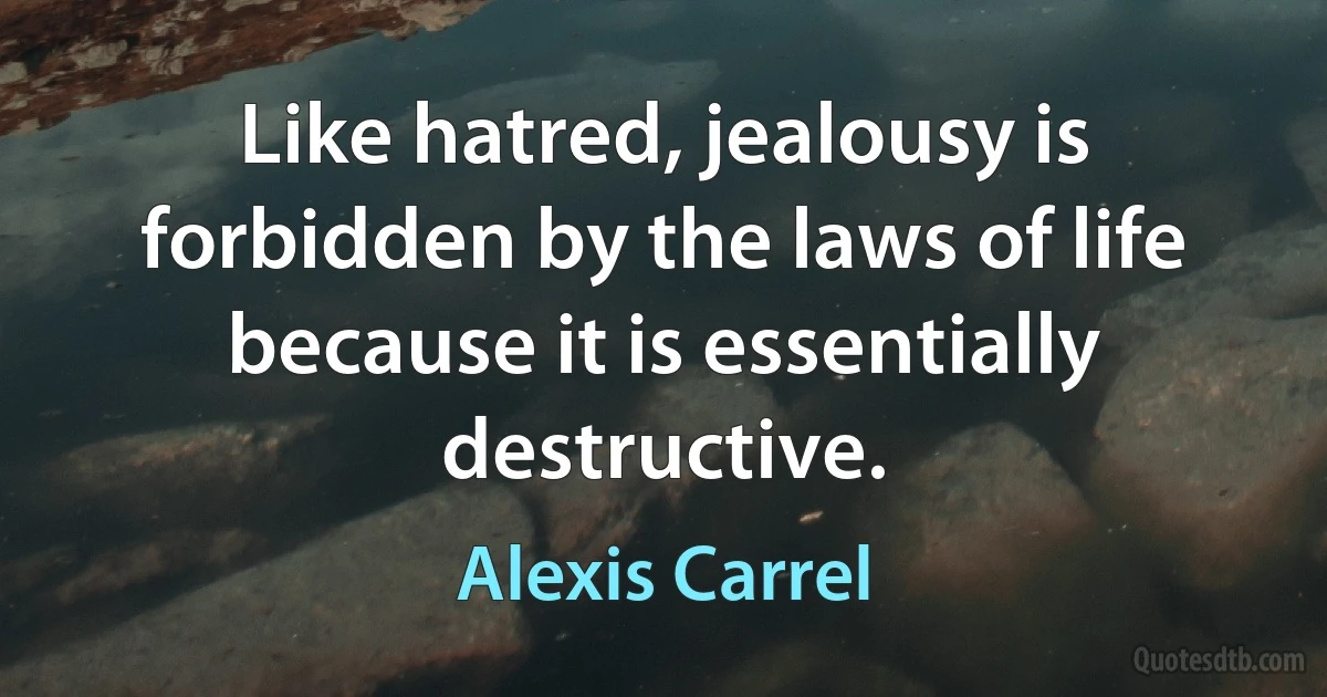 Like hatred, jealousy is forbidden by the laws of life because it is essentially destructive. (Alexis Carrel)