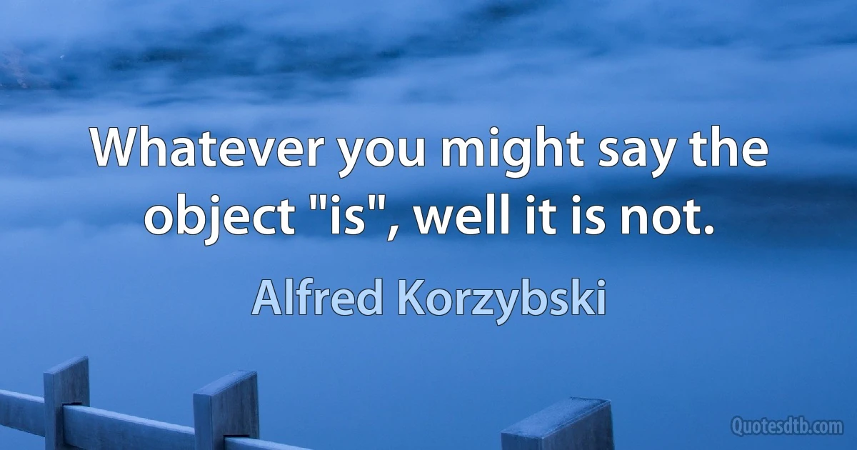 Whatever you might say the object "is", well it is not. (Alfred Korzybski)