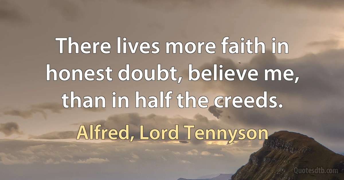 There lives more faith in honest doubt, believe me, than in half the creeds. (Alfred, Lord Tennyson)