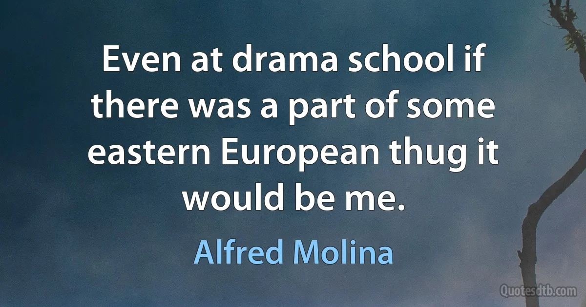 Even at drama school if there was a part of some eastern European thug it would be me. (Alfred Molina)