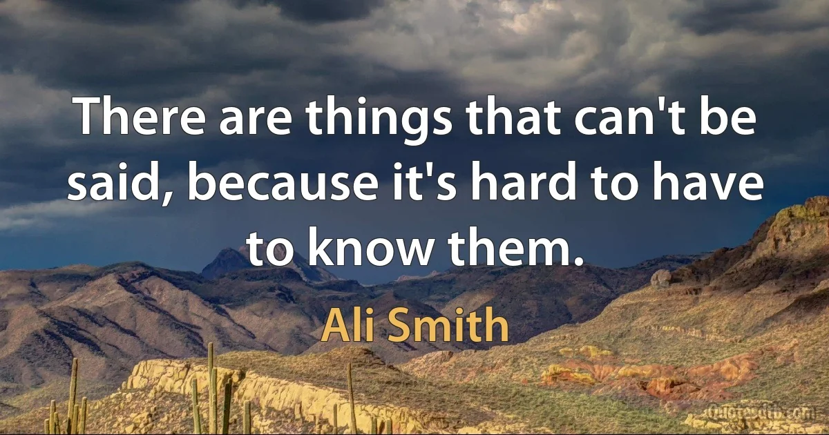 There are things that can't be said, because it's hard to have to know them. (Ali Smith)