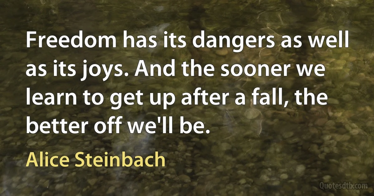 Freedom has its dangers as well as its joys. And the sooner we learn to get up after a fall, the better off we'll be. (Alice Steinbach)