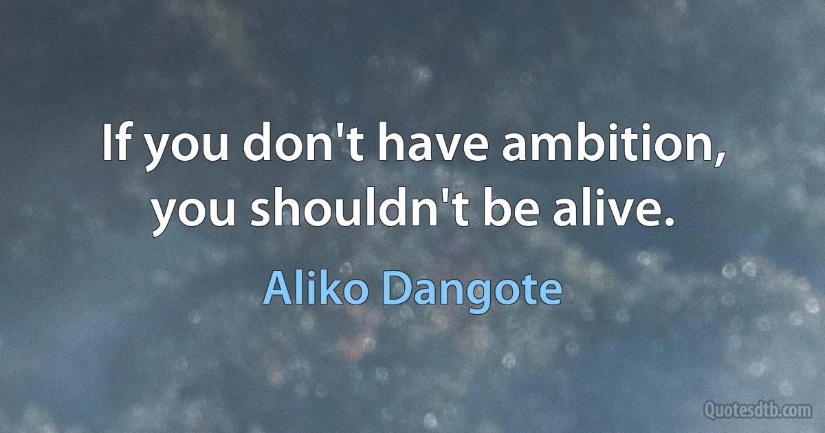 If you don't have ambition, you shouldn't be alive. (Aliko Dangote)