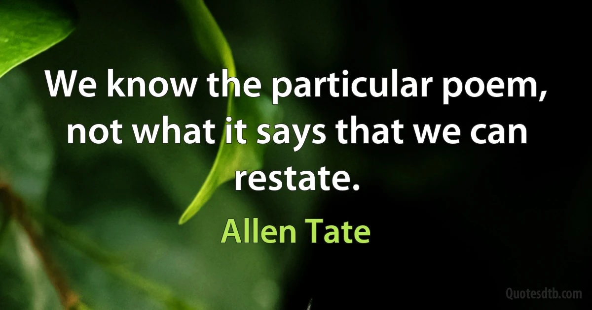 We know the particular poem, not what it says that we can restate. (Allen Tate)