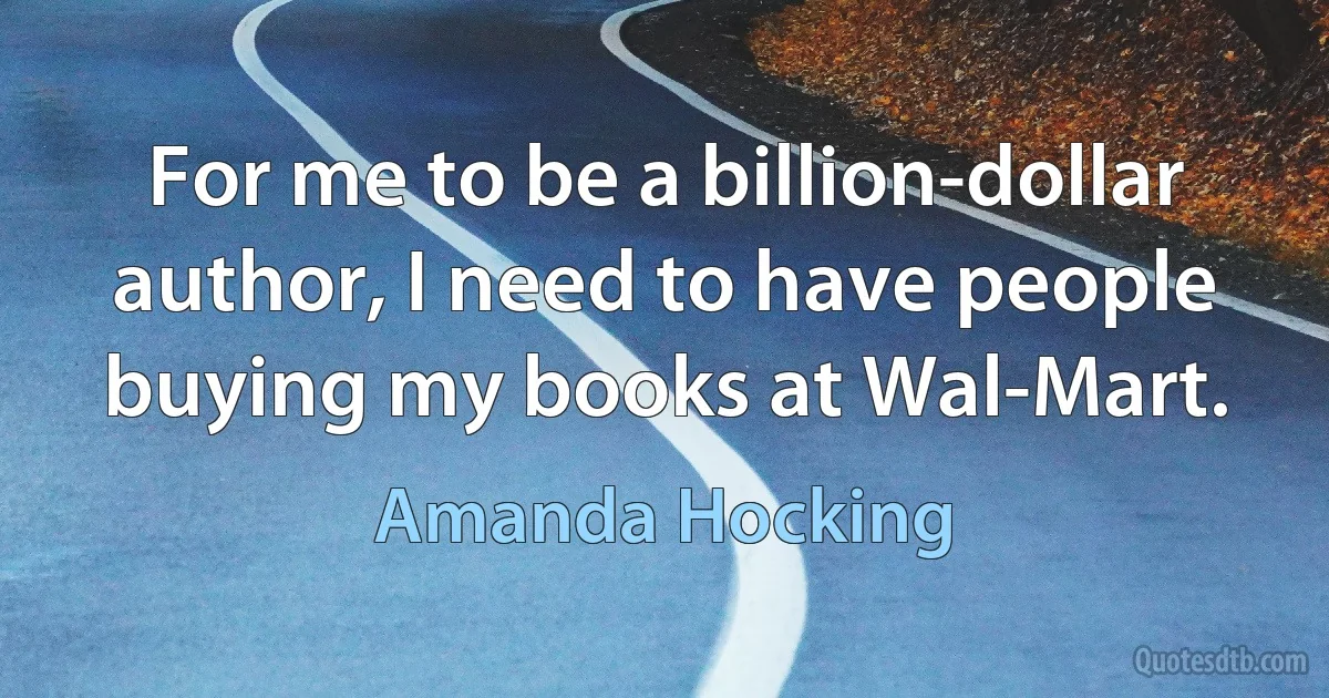 For me to be a billion-dollar author, I need to have people buying my books at Wal-Mart. (Amanda Hocking)