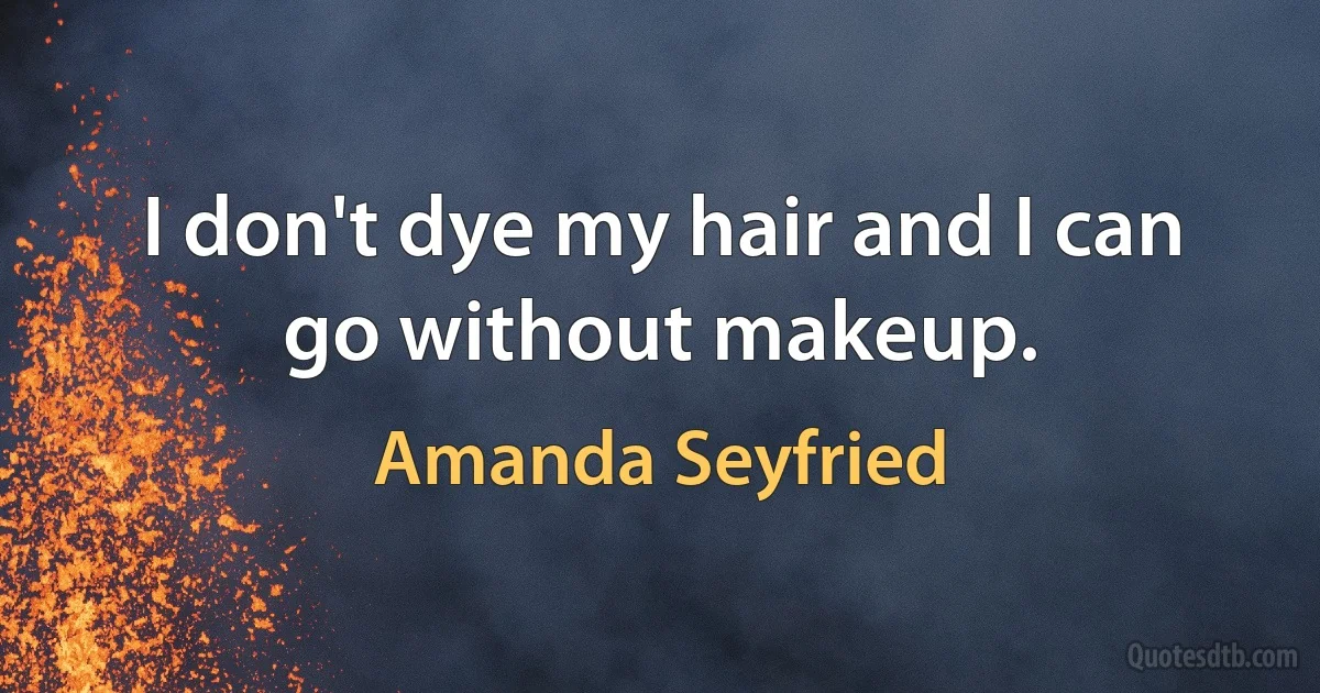 I don't dye my hair and I can go without makeup. (Amanda Seyfried)