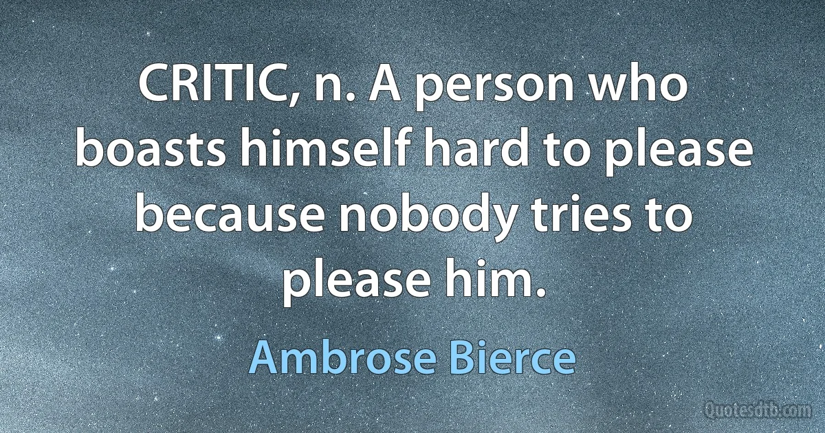 CRITIC, n. A person who boasts himself hard to please because nobody tries to please him. (Ambrose Bierce)