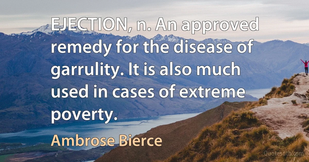 EJECTION, n. An approved remedy for the disease of garrulity. It is also much used in cases of extreme poverty. (Ambrose Bierce)