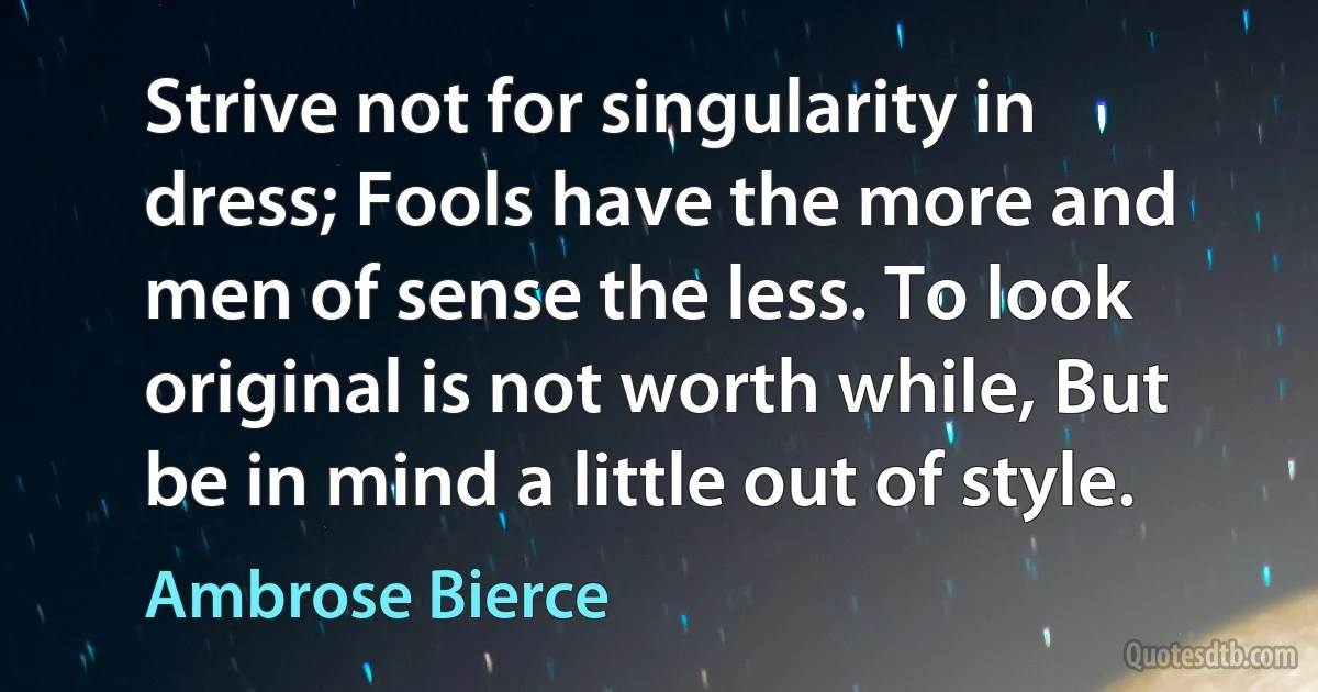 Strive not for singularity in dress; Fools have the more and men of sense the less. To look original is not worth while, But be in mind a little out of style. (Ambrose Bierce)