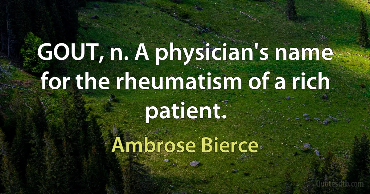 GOUT, n. A physician's name for the rheumatism of a rich patient. (Ambrose Bierce)