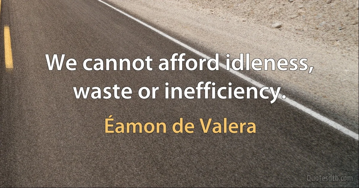 We cannot afford idleness, waste or inefficiency. (Éamon de Valera)