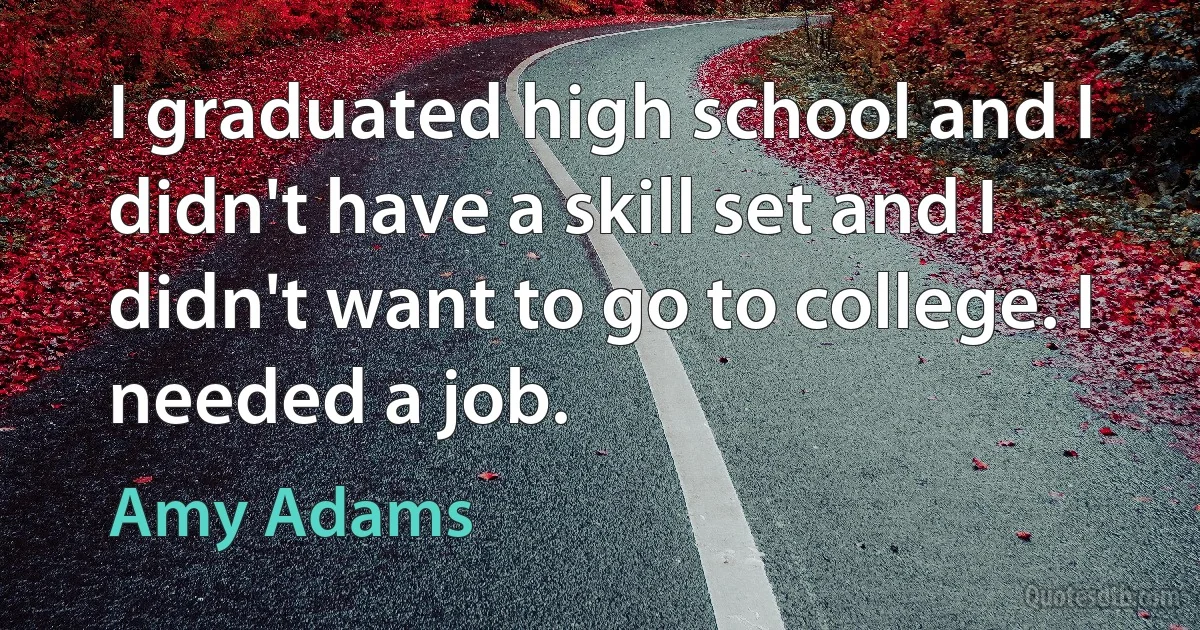 I graduated high school and I didn't have a skill set and I didn't want to go to college. I needed a job. (Amy Adams)