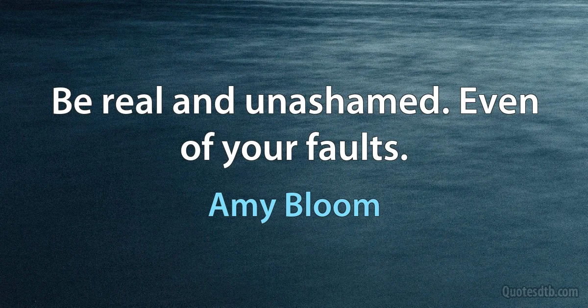 Be real and unashamed. Even of your faults. (Amy Bloom)