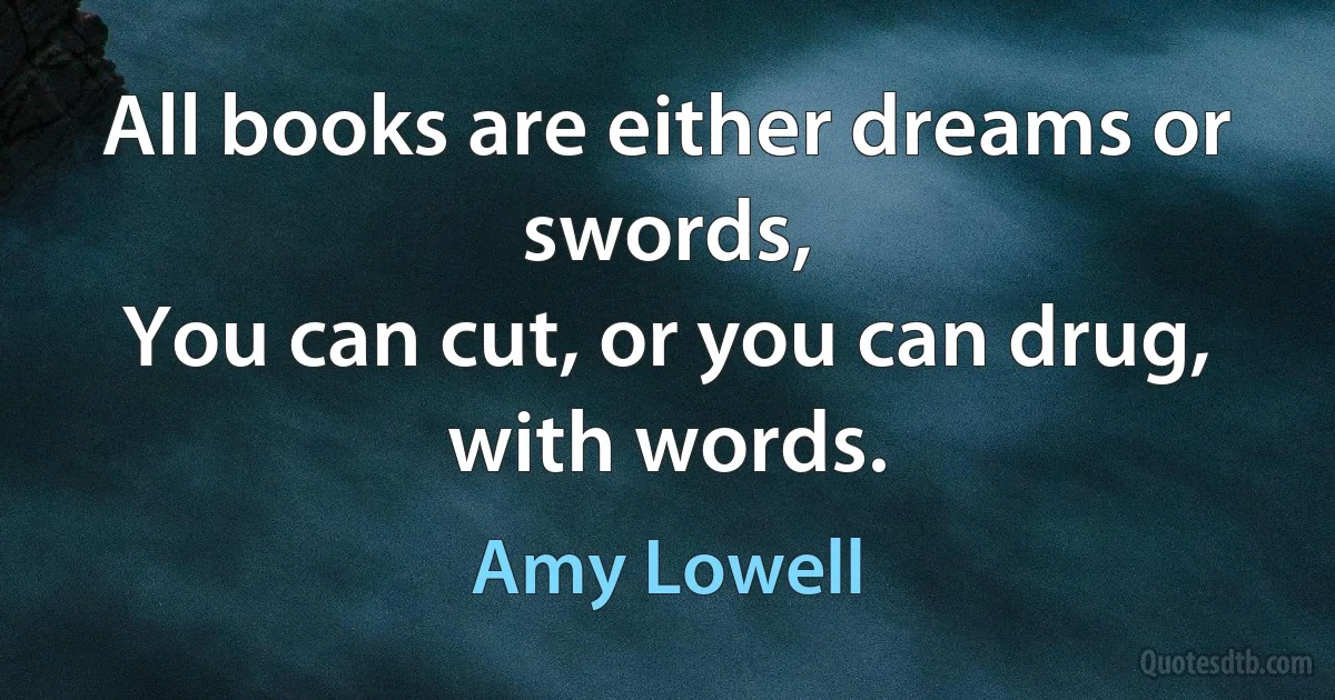 All books are either dreams or swords,
You can cut, or you can drug, with words. (Amy Lowell)