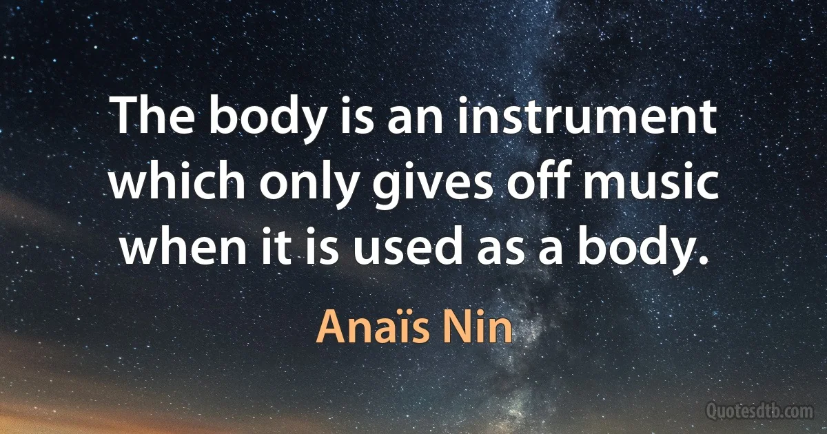 The body is an instrument which only gives off music when it is used as a body. (Anaïs Nin)