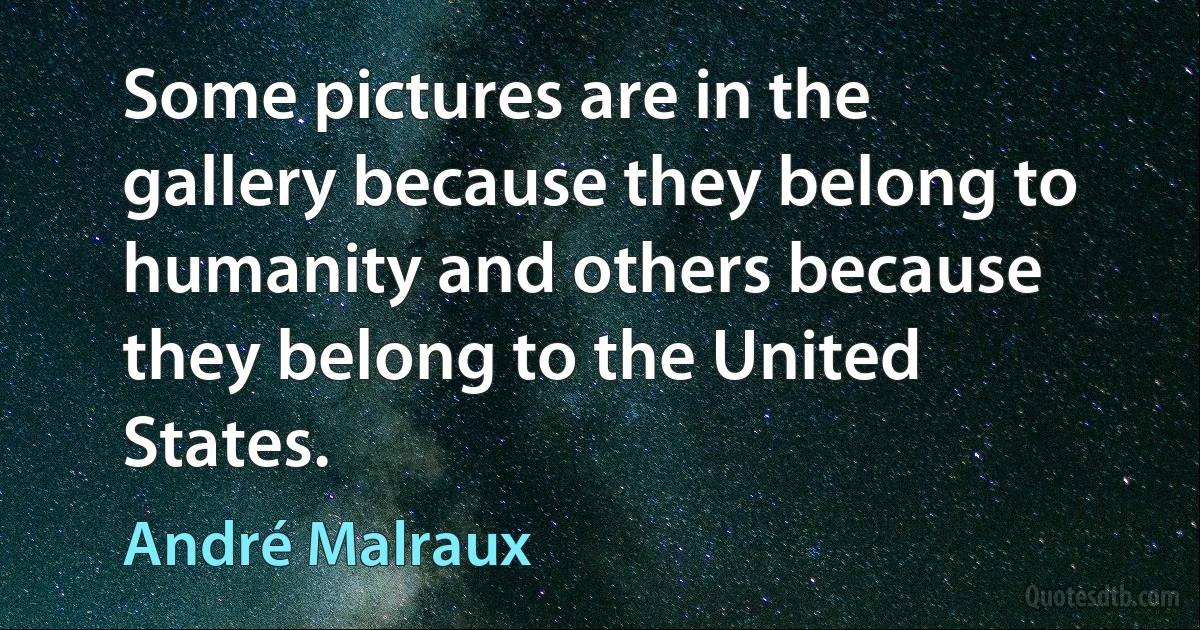 Some pictures are in the gallery because they belong to humanity and others because they belong to the United States. (André Malraux)