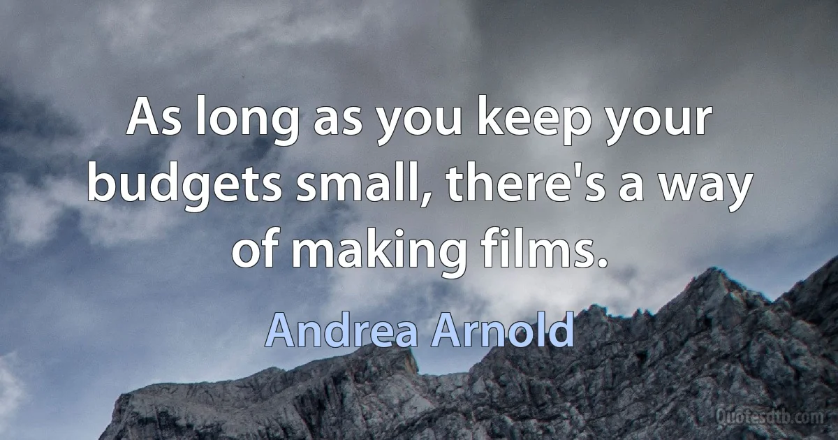 As long as you keep your budgets small, there's a way of making films. (Andrea Arnold)