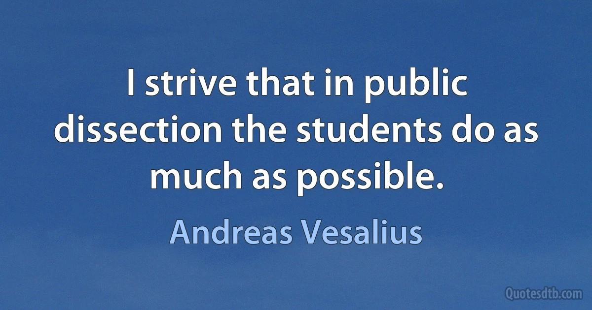 I strive that in public dissection the students do as much as possible. (Andreas Vesalius)