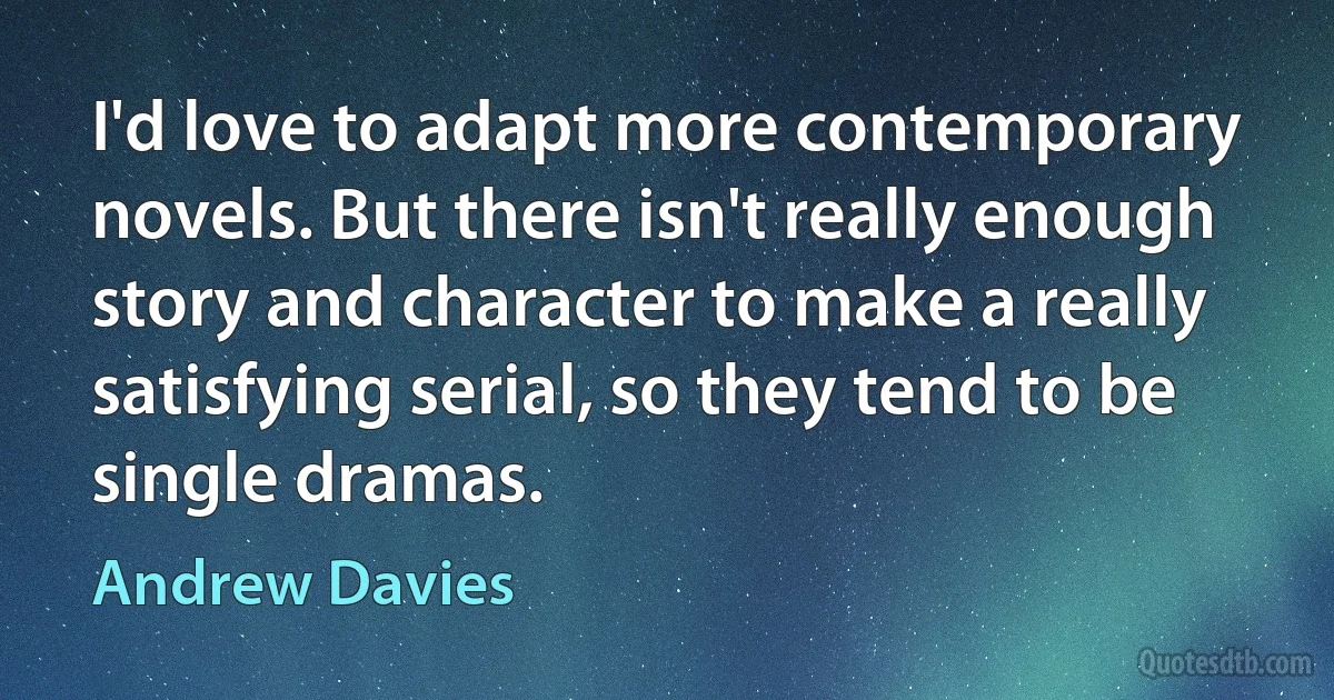 I'd love to adapt more contemporary novels. But there isn't really enough story and character to make a really satisfying serial, so they tend to be single dramas. (Andrew Davies)