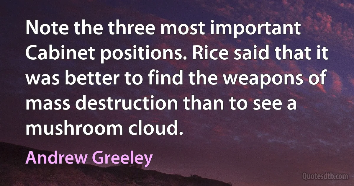 Note the three most important Cabinet positions. Rice said that it was better to find the weapons of mass destruction than to see a mushroom cloud. (Andrew Greeley)