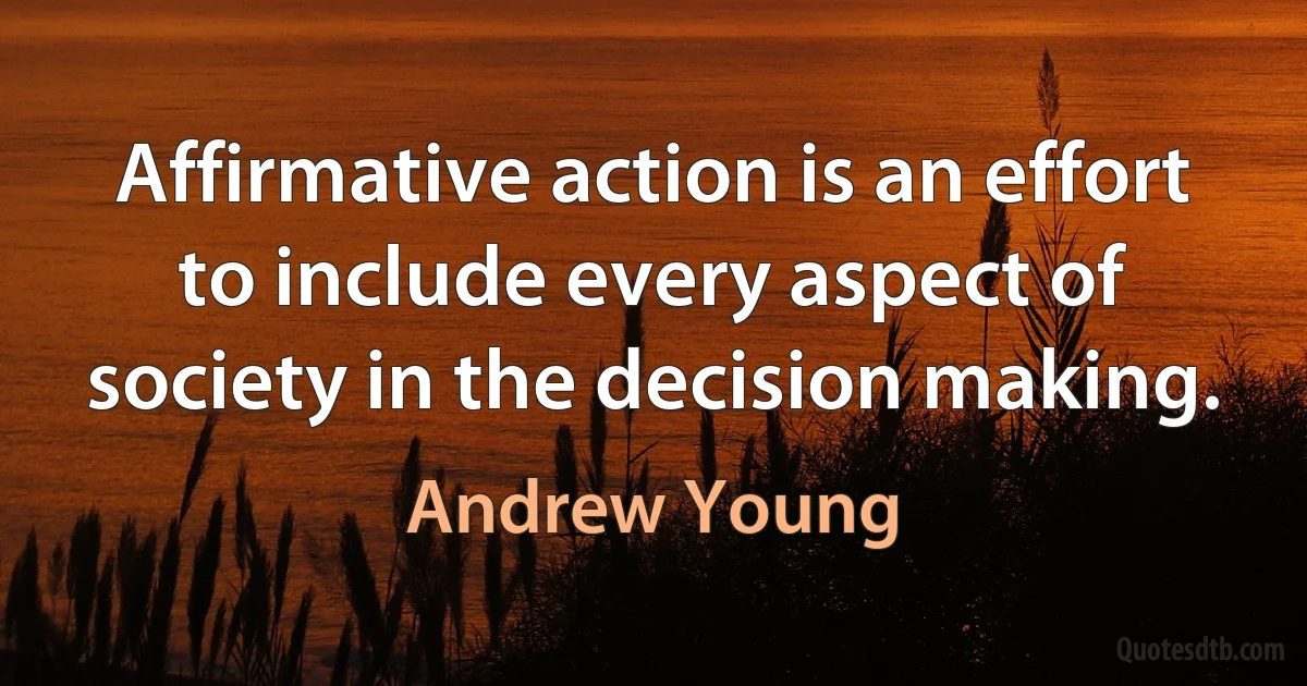 Affirmative action is an effort to include every aspect of society in the decision making. (Andrew Young)