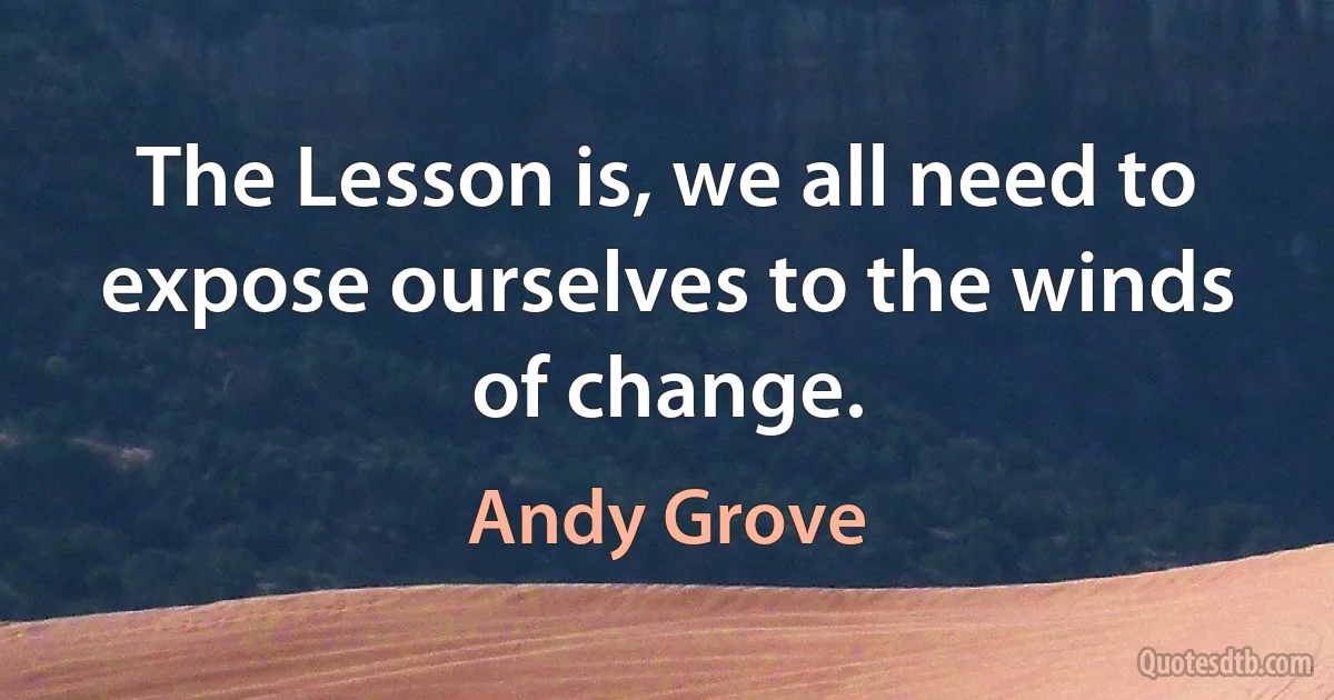 The Lesson is, we all need to expose ourselves to the winds of change. (Andy Grove)