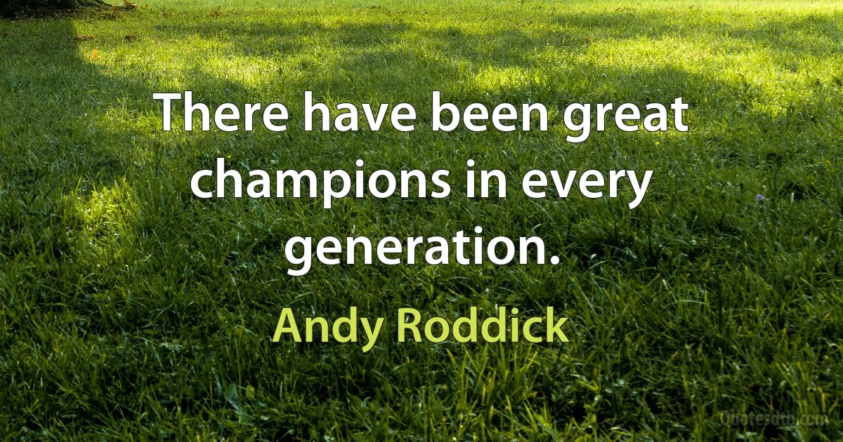 There have been great champions in every generation. (Andy Roddick)