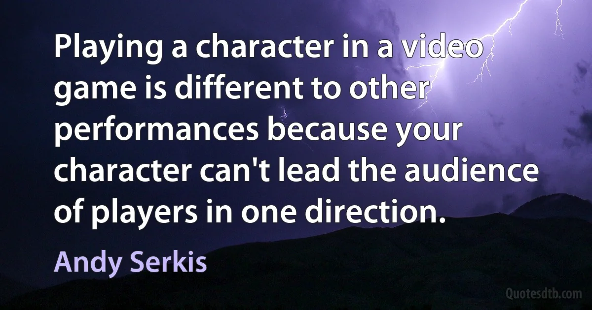 Playing a character in a video game is different to other performances because your character can't lead the audience of players in one direction. (Andy Serkis)