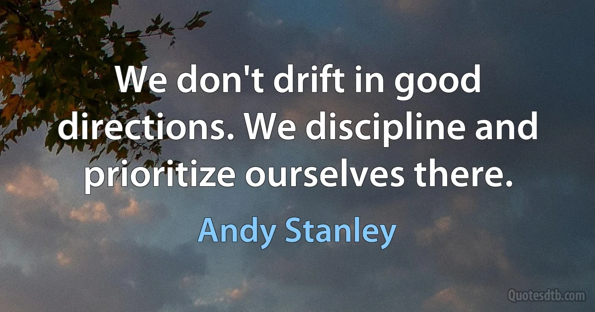 We don't drift in good directions. We discipline and prioritize ourselves there. (Andy Stanley)