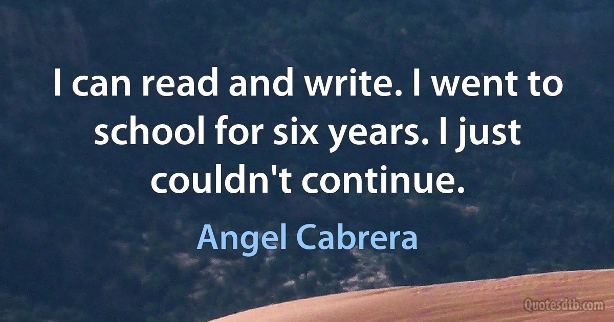 I can read and write. I went to school for six years. I just couldn't continue. (Angel Cabrera)