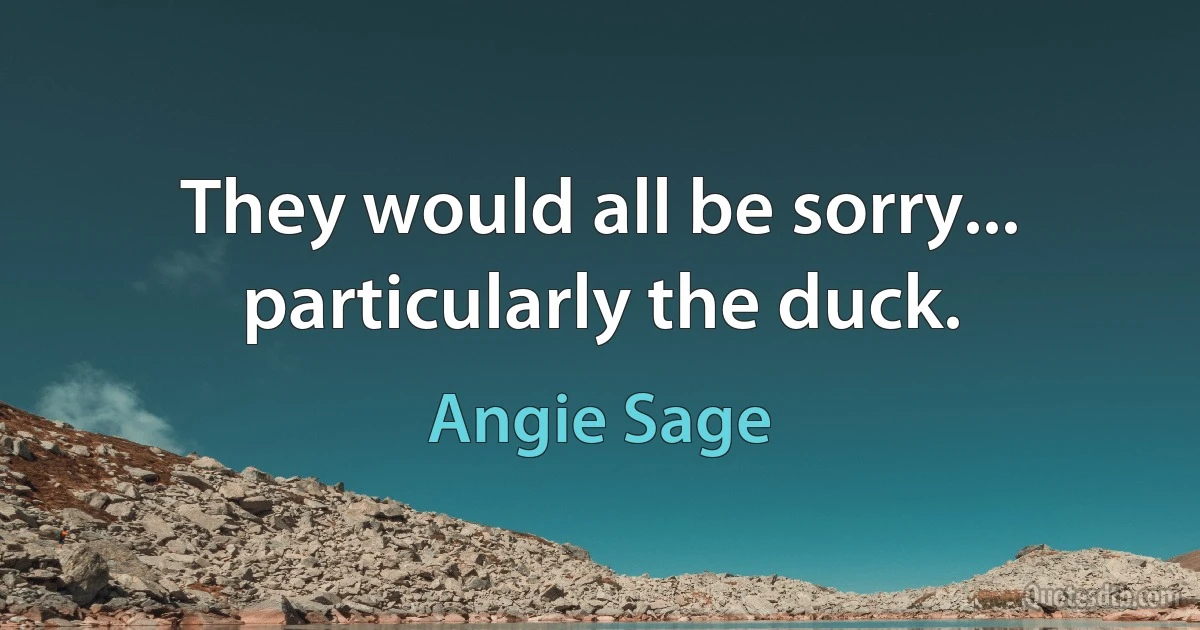 They would all be sorry... particularly the duck. (Angie Sage)