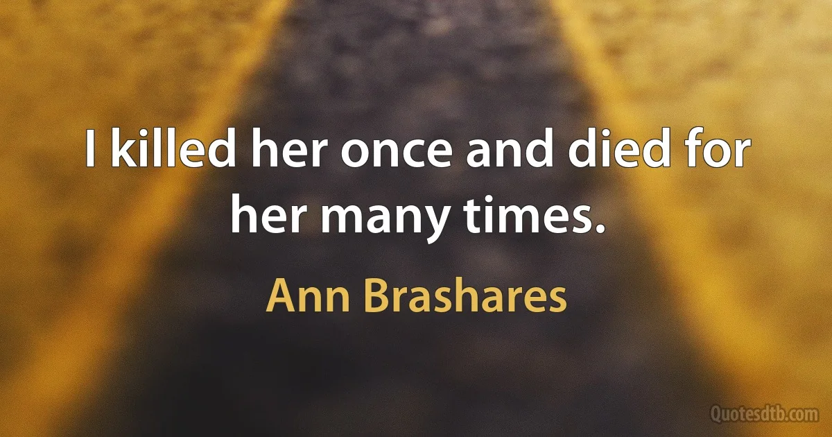 I killed her once and died for her many times. (Ann Brashares)