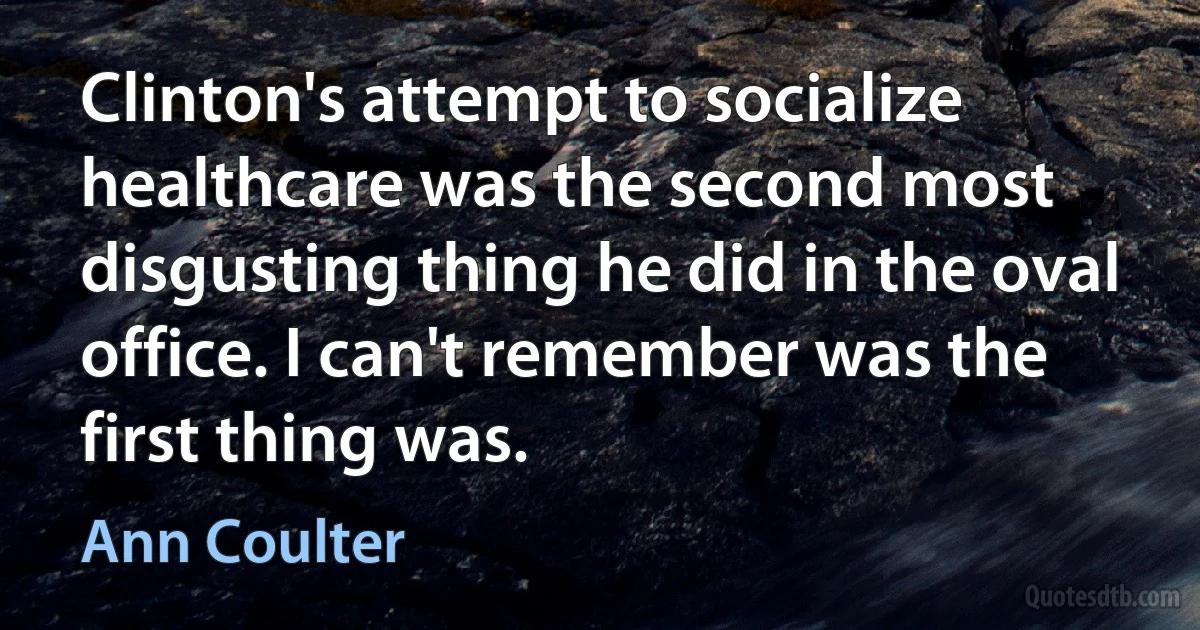 Clinton's attempt to socialize healthcare was the second most disgusting thing he did in the oval office. I can't remember was the first thing was. (Ann Coulter)