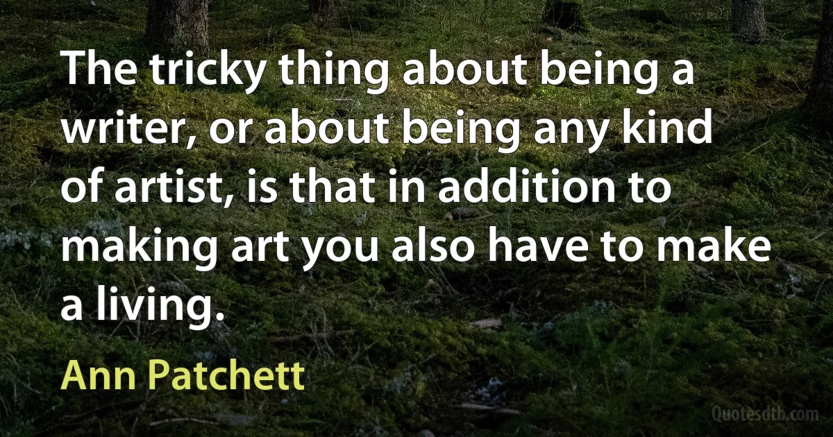 The tricky thing about being a writer, or about being any kind of artist, is that in addition to making art you also have to make a living. (Ann Patchett)