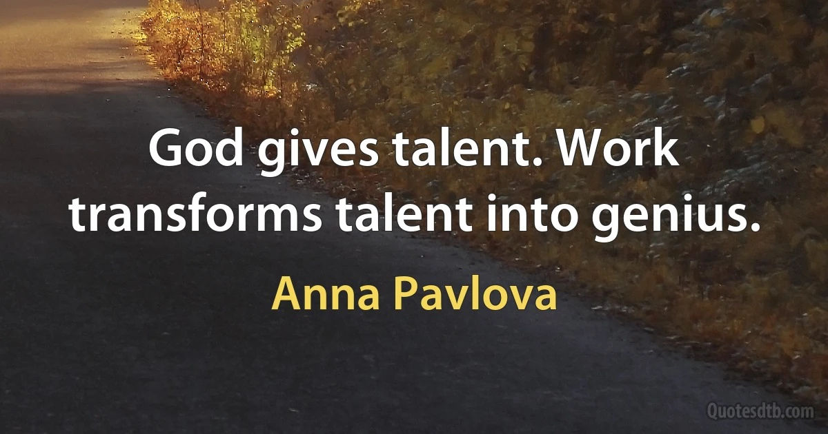 God gives talent. Work transforms talent into genius. (Anna Pavlova)