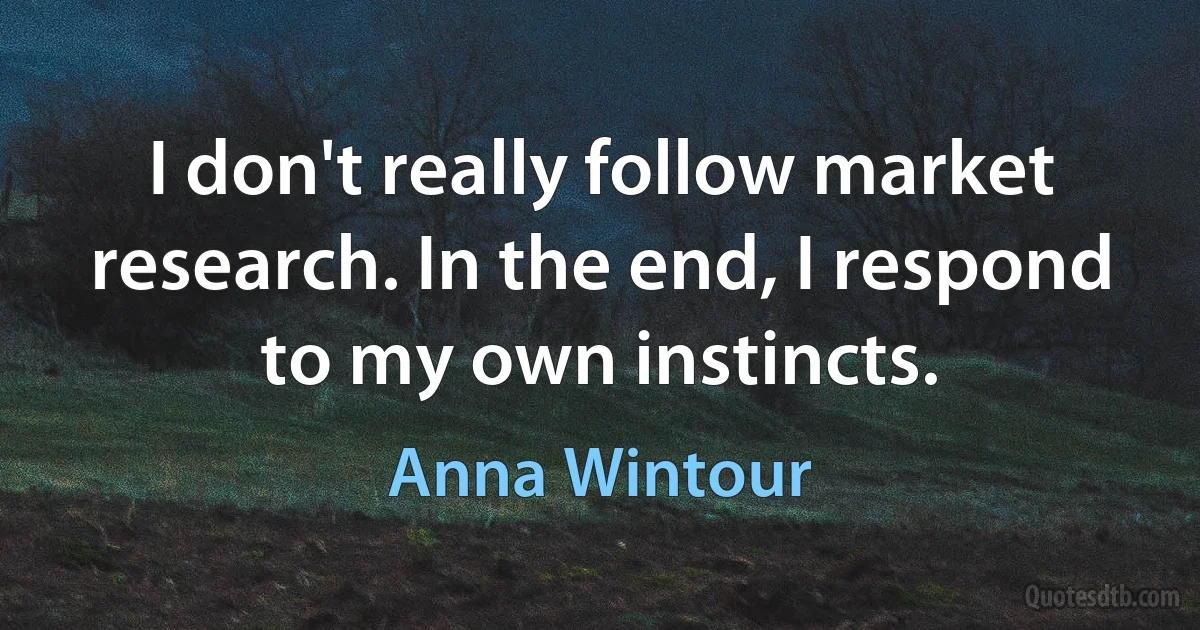 I don't really follow market research. In the end, I respond to my own instincts. (Anna Wintour)